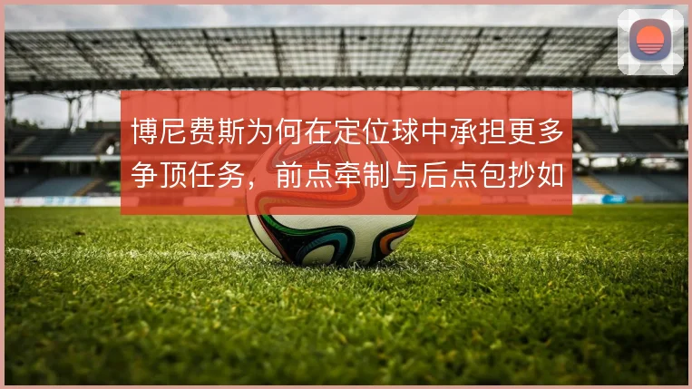 博尼费斯为何在定位球中承担更多争顶任务，前点牵制与后点包抄如何选择