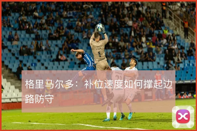 格里马尔多:补位速度如何撑起边路防守