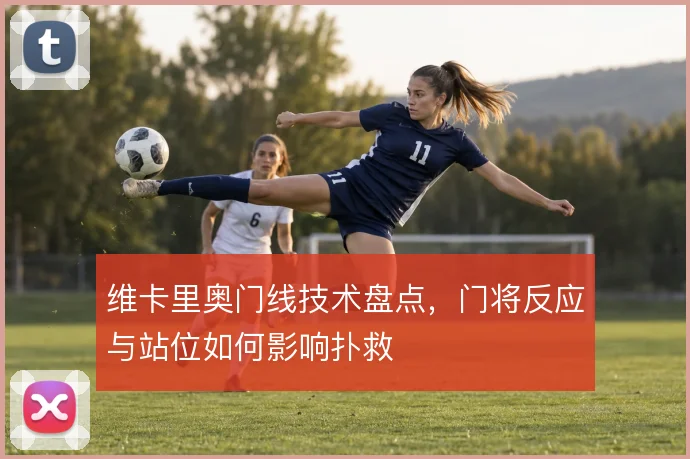 维卡里奥门线技术盘点，门将反应与站位如何影响扑救