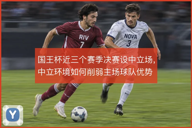 国王杯近三个赛季决赛设中立场，中立环境如何削弱主场球队优势