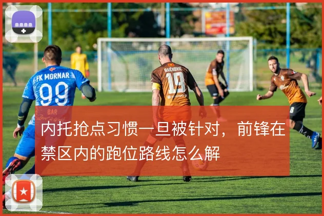 内托抢点习惯一旦被针对，前锋在禁区内的跑位路线怎么解