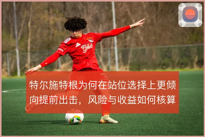 特尔施特根为何在站位选择上更倾向提前出击，风险与收益如何核算