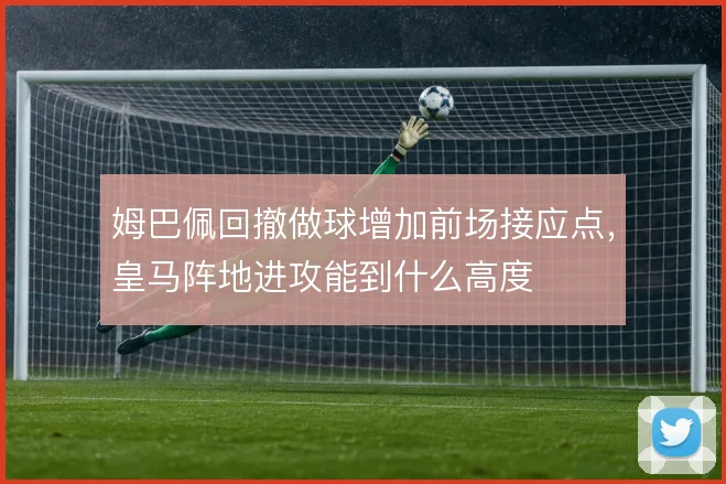 姆巴佩回撤做球增加前场接应点，皇马阵地进攻能到什么高度