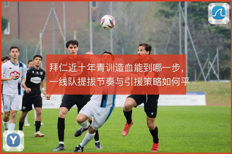 拜仁近十年青训造血能到哪一步，一线队提拔节奏与引援策略如何平衡