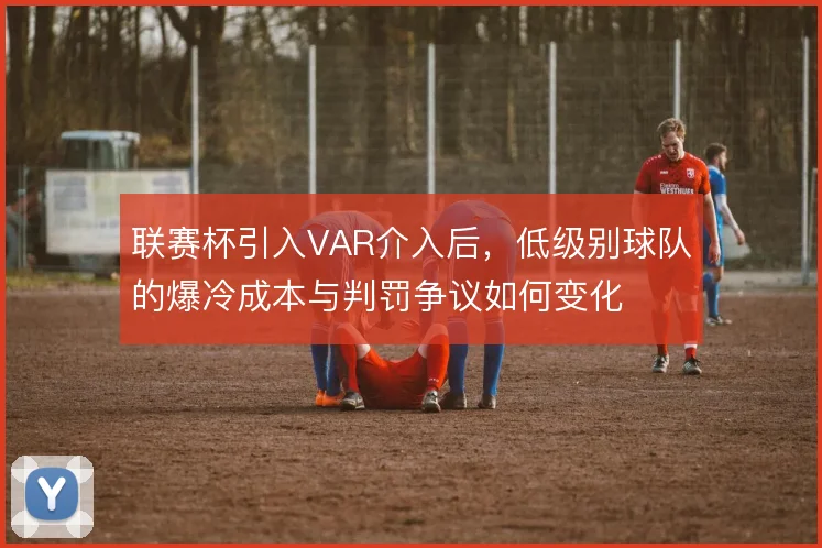 联赛杯引入VAR介入后，低级别球队的爆冷成本与判罚争议如何变化