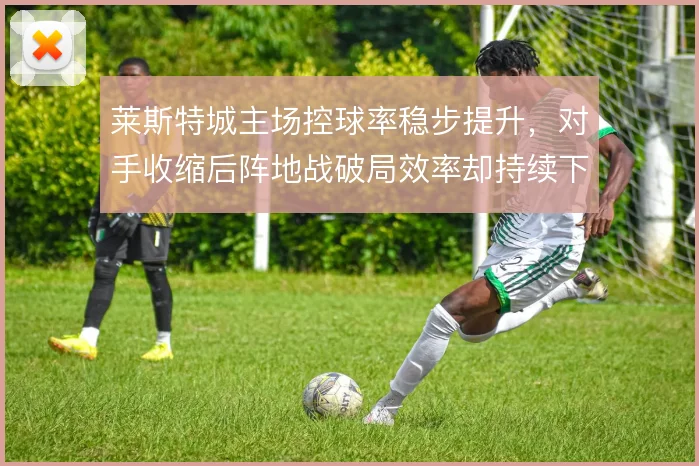 莱斯特城主场控球率稳步提升，对手收缩后阵地战破局效率却持续下滑