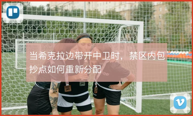 当希克拉边带开中卫时,禁区内包抄点如何重新分配
