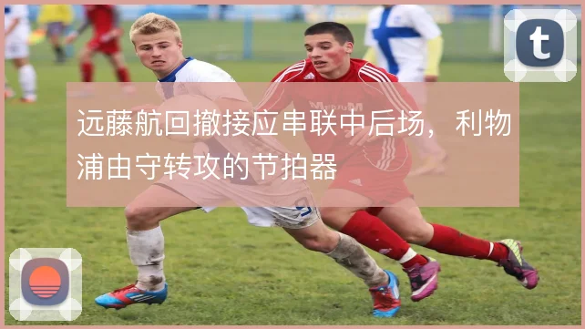 远藤航回撤接应串联中后场，利物浦由守转攻的节拍器