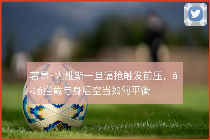若昂·内维斯一旦逼抢触发前压,中场拦截与身后空当如何平衡