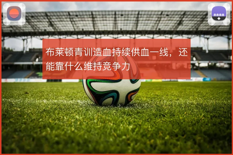 布莱顿青训造血持续供血一线,还能靠什么维持竞争力