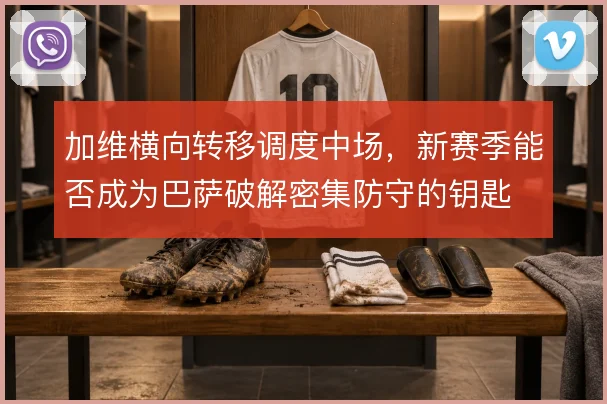 加维横向转移调度中场，新赛季能否成为巴萨破解密集防守的钥匙