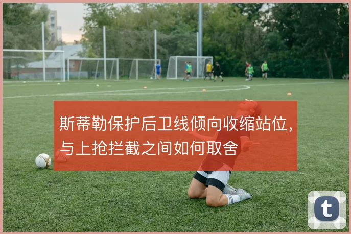 斯蒂勒保护后卫线倾向收缩站位，与上抢拦截之间如何取舍