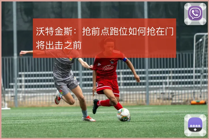 沃特金斯：抢前点跑位如何抢在门将出击之前
