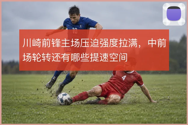 川崎前锋主场压迫强度拉满，中前场轮转还有哪些提速空间