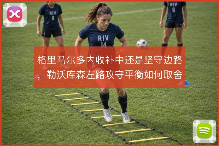 格里马尔多内收补中还是坚守边路,勒沃库森左路攻守平衡如何取舍