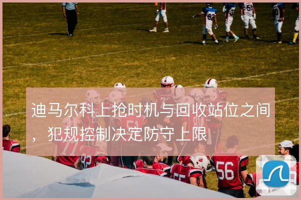 迪马尔科上抢时机与回收站位之间，犯规控制决定防守上限