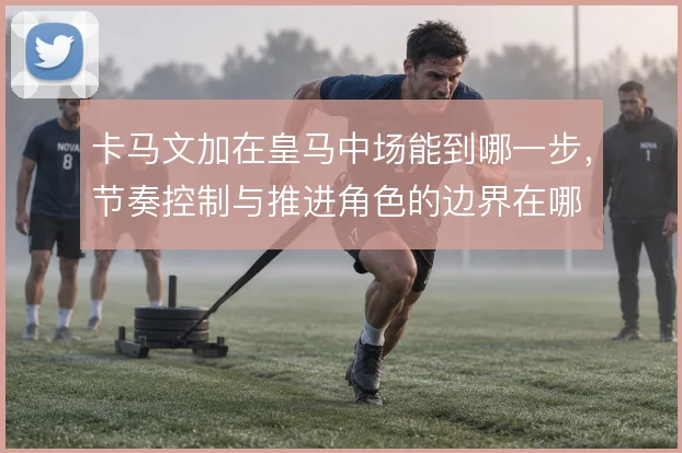 卡马文加在皇马中场能到哪一步，节奏控制与推进角色的边界在哪