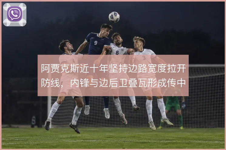 阿贾克斯近十年坚持边路宽度拉开防线，内锋与边后卫叠瓦形成传中空间