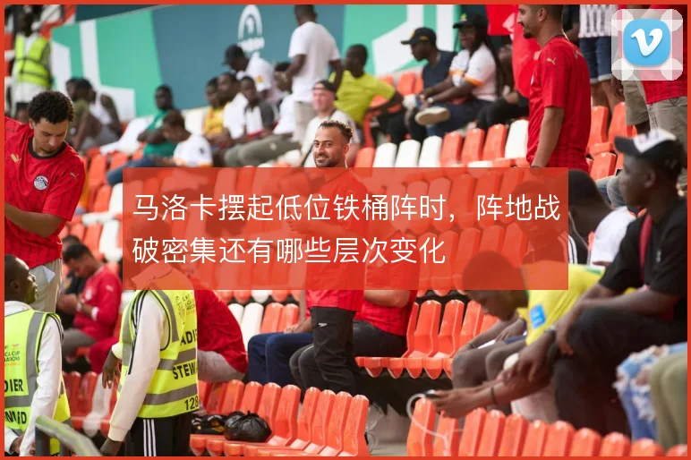 马洛卡摆起低位铁桶阵时，阵地战破密集还有哪些层次变化