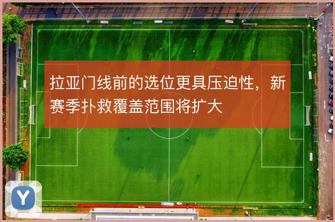 拉亚门线前的选位更具压迫性，新赛季扑救覆盖范围将扩大
