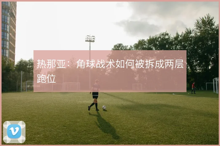 热那亚：角球战术如何被拆成两层跑位