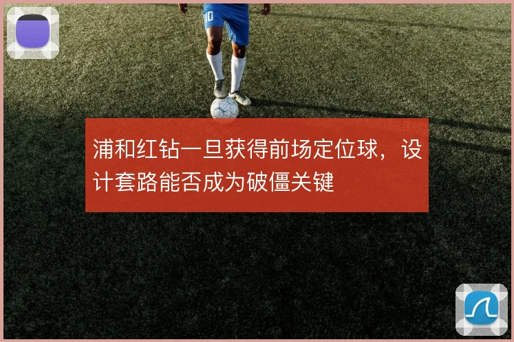 浦和红钻一旦获得前场定位球，设计套路能否成为破僵关键