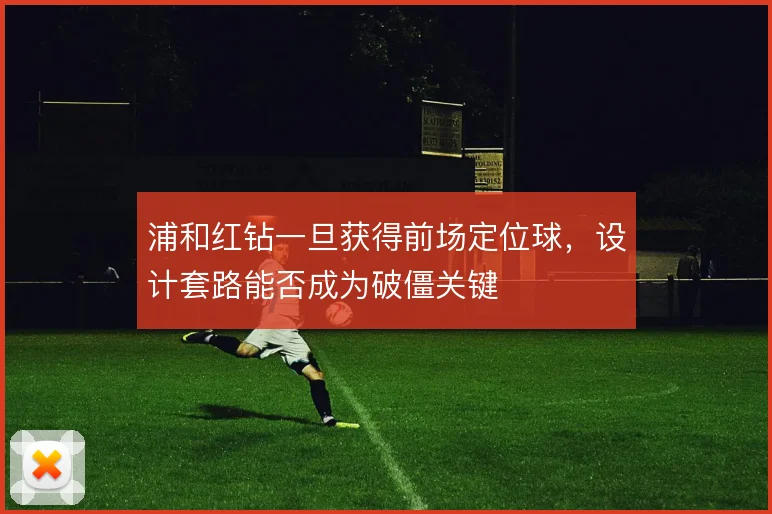 浦和红钻一旦获得前场定位球，设计套路能否成为破僵关键