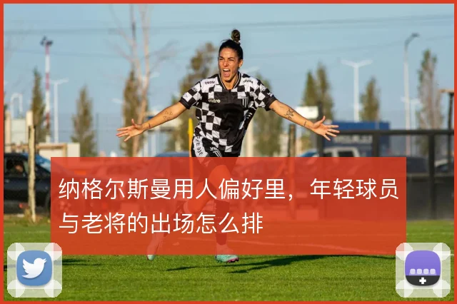 纳格尔斯曼用人偏好里，年轻球员与老将的出场怎么排
