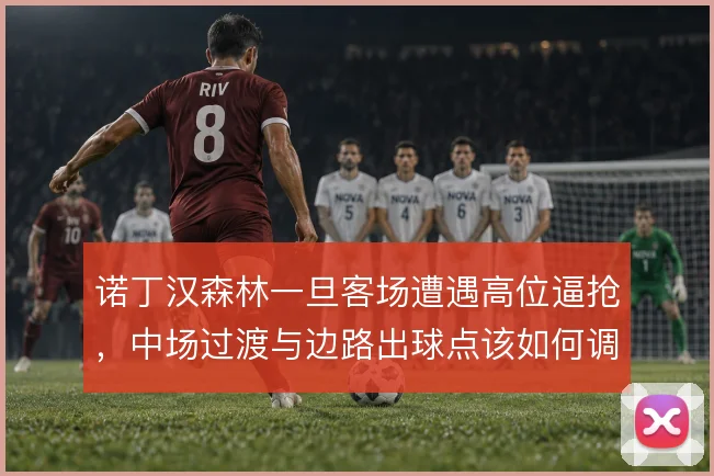 诺丁汉森林一旦客场遭遇高位逼抢，中场过渡与边路出球点该如何调整