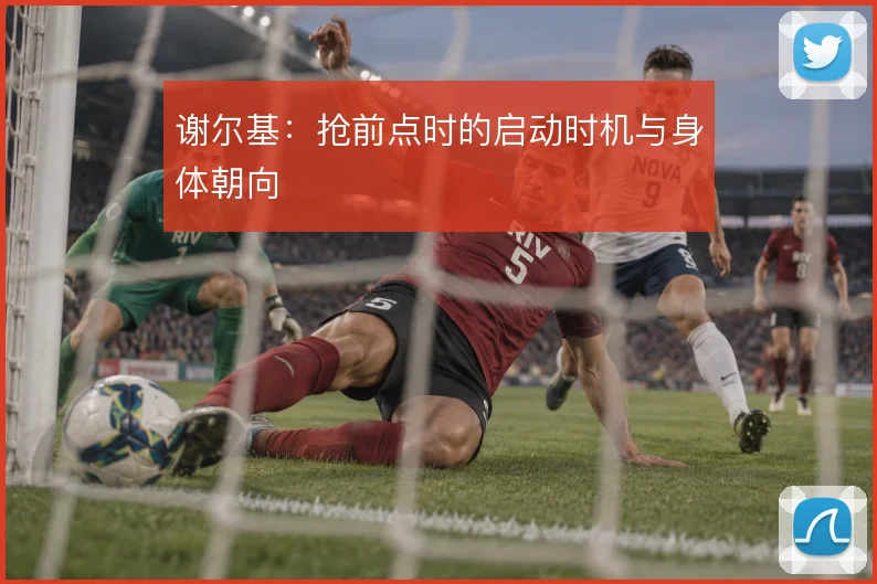 谢尔基：抢前点时的启动时机与身体朝向