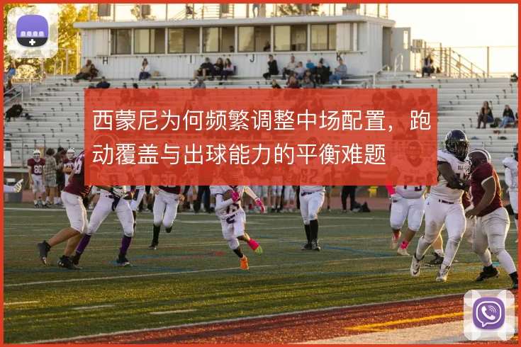 西蒙尼为何频繁调整中场配置，跑动覆盖与出球能力的平衡难题