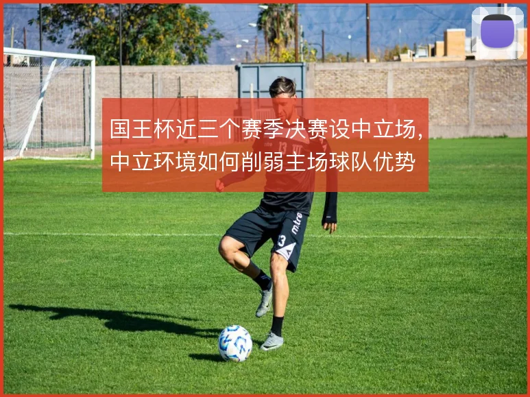 国王杯近三个赛季决赛设中立场，中立环境如何削弱主场球队优势