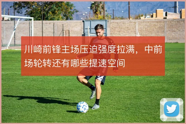 川崎前锋主场压迫强度拉满，中前场轮转还有哪些提速空间