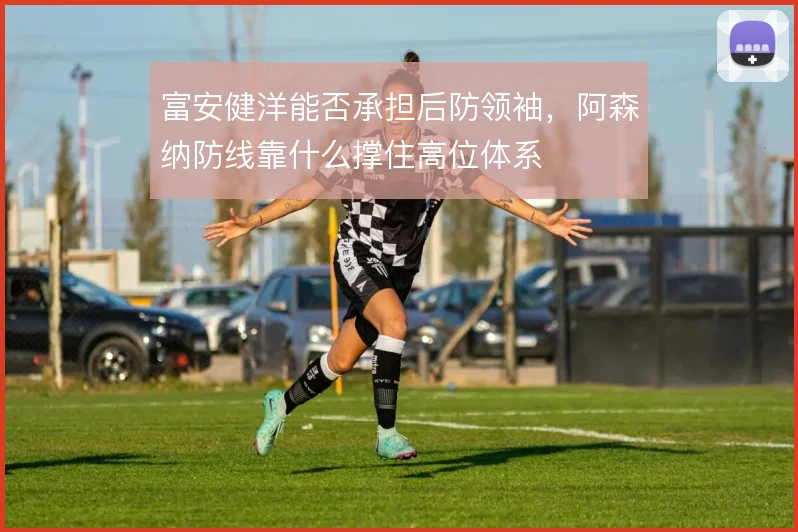 富安健洋能否承担后防领袖，阿森纳防线靠什么撑住高位体系
