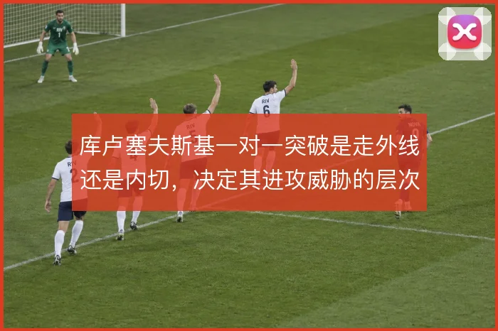 库卢塞夫斯基一对一突破是走外线还是内切,决定其进攻威胁的层次