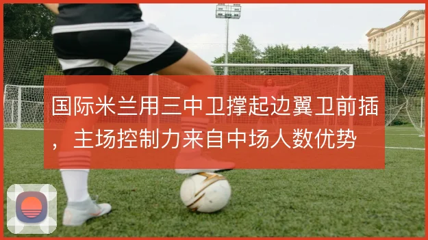 国际米兰用三中卫撑起边翼卫前插，主场控制力来自中场人数优势