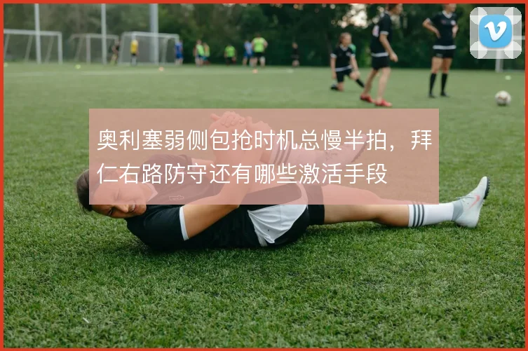 奥利塞弱侧包抢时机总慢半拍，拜仁右路防守还有哪些激活手段