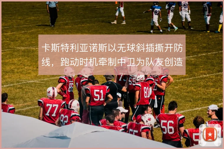 卡斯特利亚诺斯以无球斜插撕开防线，跑动时机牵制中卫为队友创造空当