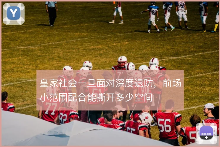 皇家社会一旦面对深度退防，前场小范围配合能撕开多少空间