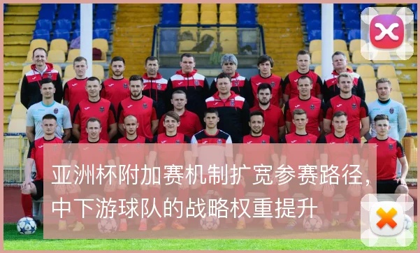 亚洲杯附加赛机制扩宽参赛路径，中下游球队的战略权重提升