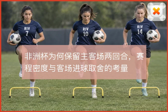 非洲杯为何保留主客场两回合，赛程密度与客场进球取舍的考量