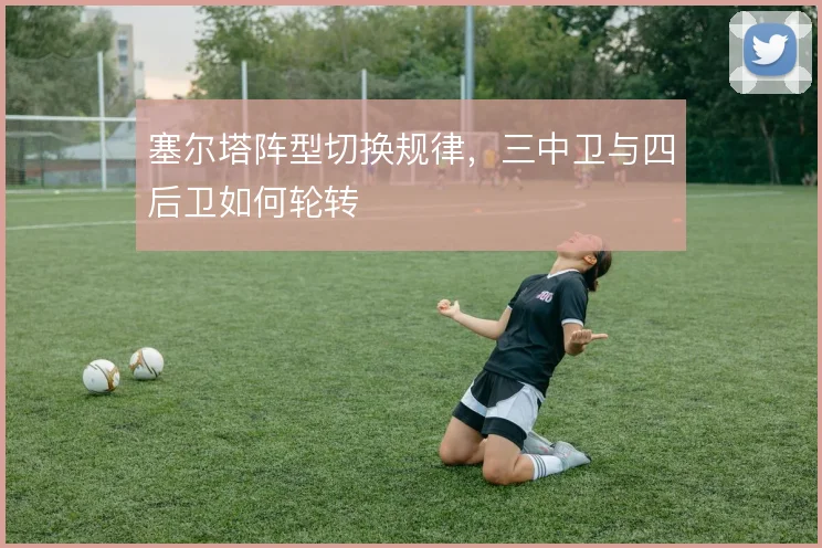 塞尔塔阵型切换规律,三中卫与四后卫如何轮转