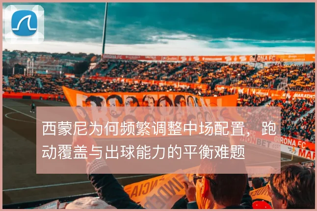 西蒙尼为何频繁调整中场配置，跑动覆盖与出球能力的平衡难题