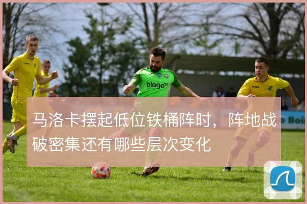 马洛卡摆起低位铁桶阵时，阵地战破密集还有哪些层次变化
