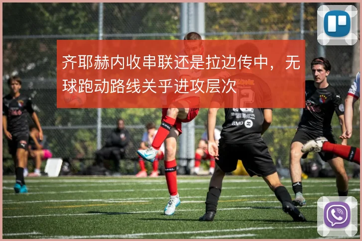 齐耶赫内收串联还是拉边传中，无球跑动路线关乎进攻层次