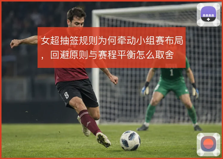 女超抽签规则为何牵动小组赛布局，回避原则与赛程平衡怎么取舍