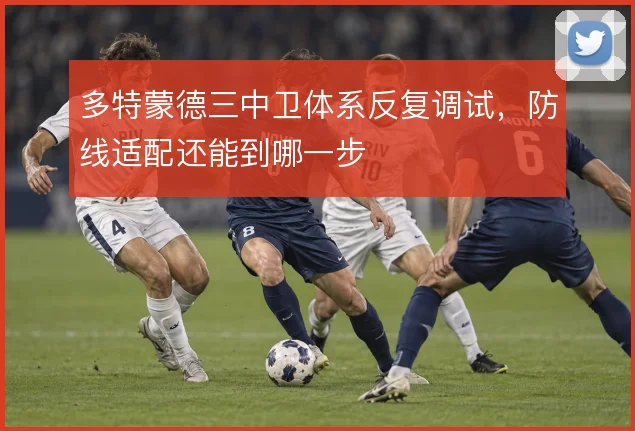 多特蒙德三中卫体系反复调试，防线适配还能到哪一步