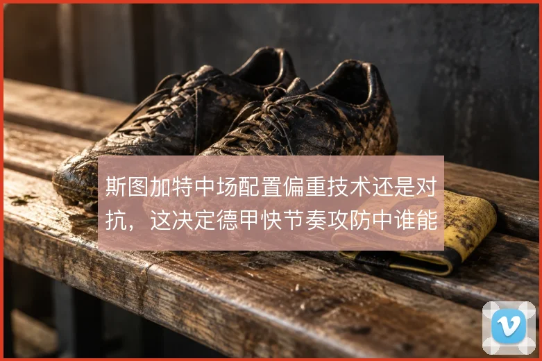 斯图加特中场配置偏重技术还是对抗，这决定德甲快节奏攻防中谁能站稳