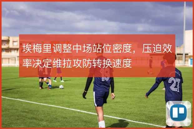 埃梅里调整中场站位密度，压迫效率决定维拉攻防转换速度