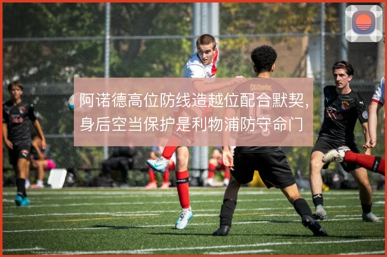 阿诺德高位防线造越位配合默契,身后空当保护是利物浦防守命门